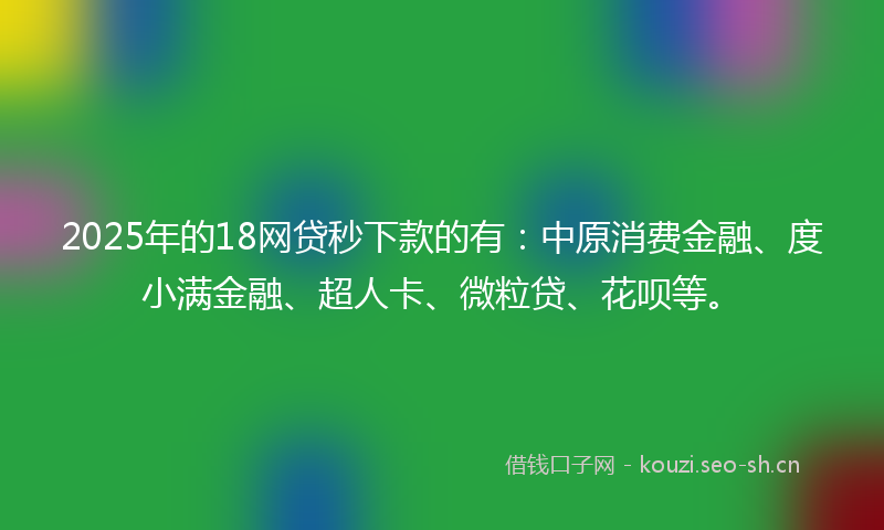 2025年的18网贷秒下款的有：中原消费金融、度小满金融、超人卡、微粒贷、花呗等。