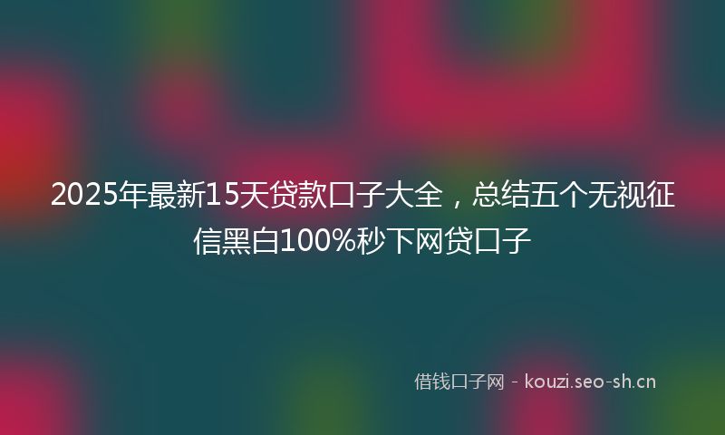 2025年最新15天贷款口子大全，总结五个无视征信黑白100%秒下网贷口子