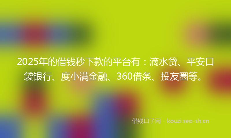 2025年的借钱秒下款的平台有：滴水贷、平安口袋银行、度小满金融、360借条、投友圈等。