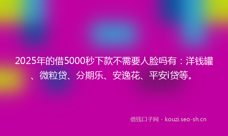 2025年的借5000秒下款不需要人脸吗有：洋钱罐、微粒贷、分期乐、安逸花、平安i贷等。
