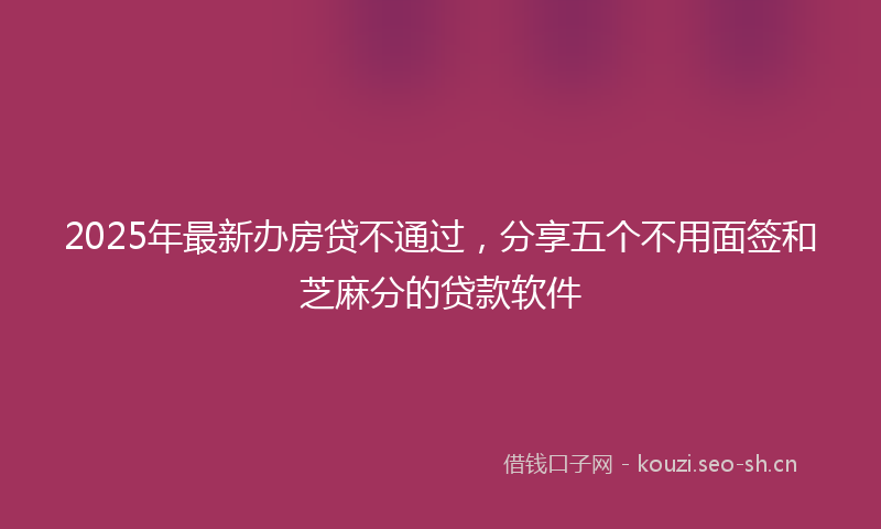 2025年最新办房贷不通过，分享五个不用面签和芝麻分的贷款软件