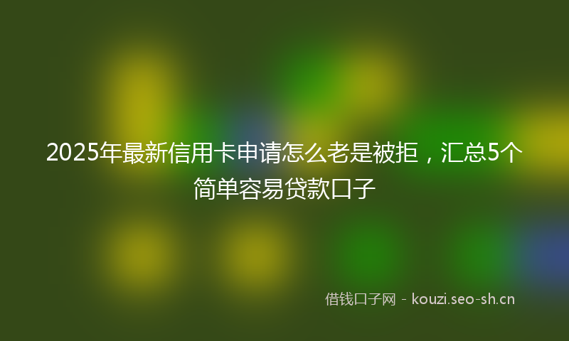 2025年最新信用卡申请怎么老是被拒,汇总5个简单容易贷款口子