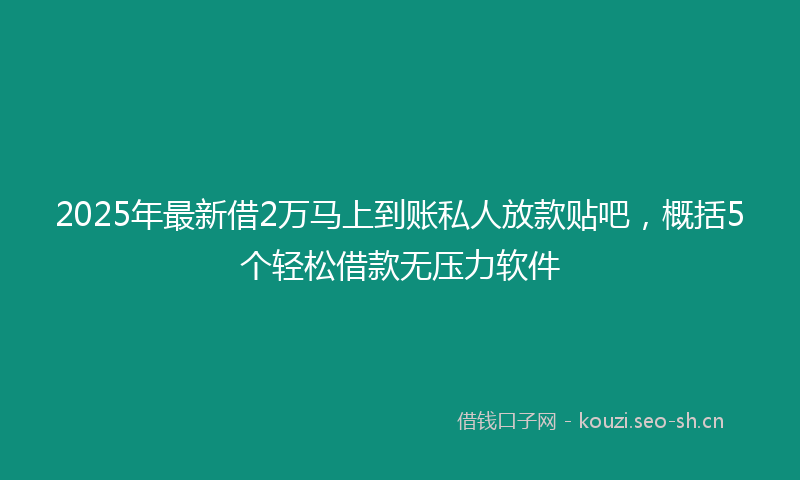 2025年最新借2万马上到账私人放款贴吧，概括5个轻松借款无压力软件