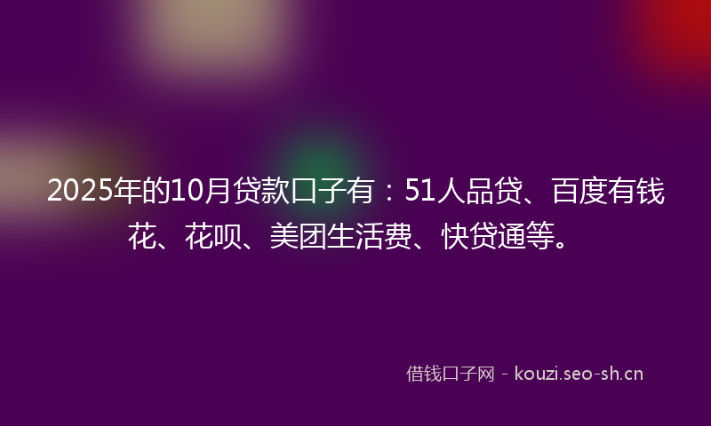 2025年的10月贷款口子有：51人品贷、百度有钱花、花呗、美团生活费、快贷通等。
