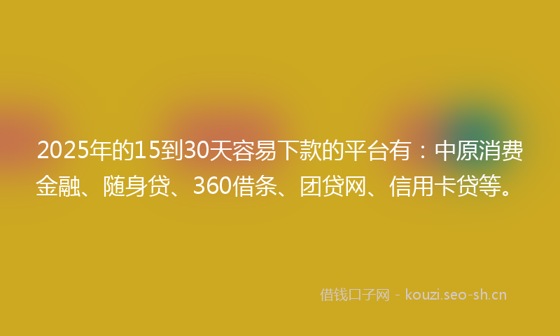 2025年的15到30天容易下款的平台有：中原消费金融、随身贷、360借条、团贷网、信用卡贷等。