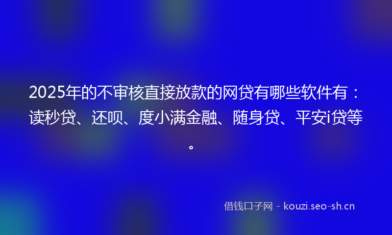 2025年的不审核直接放款的网贷有哪些软件有:读秒贷、还呗、度小满金融、随身贷、平安i贷等。