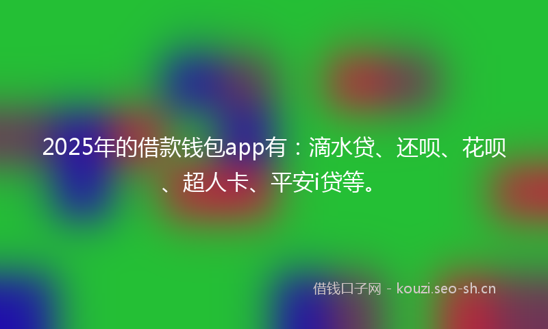 2025年的借款钱包app有：滴水贷、还呗、花呗、超人卡、平安i贷等。