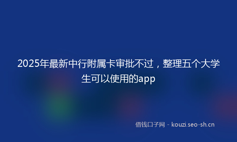 2025年最新中行附属卡审批不过，整理五个大学生可以使用的app
