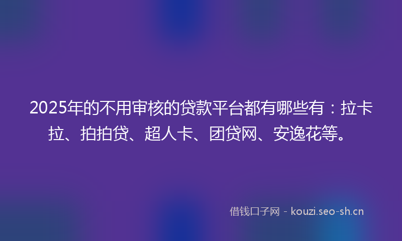 2025年的不用审核的贷款平台都有哪些有：拉卡拉、拍拍贷、超人卡、团贷网、安逸花等。