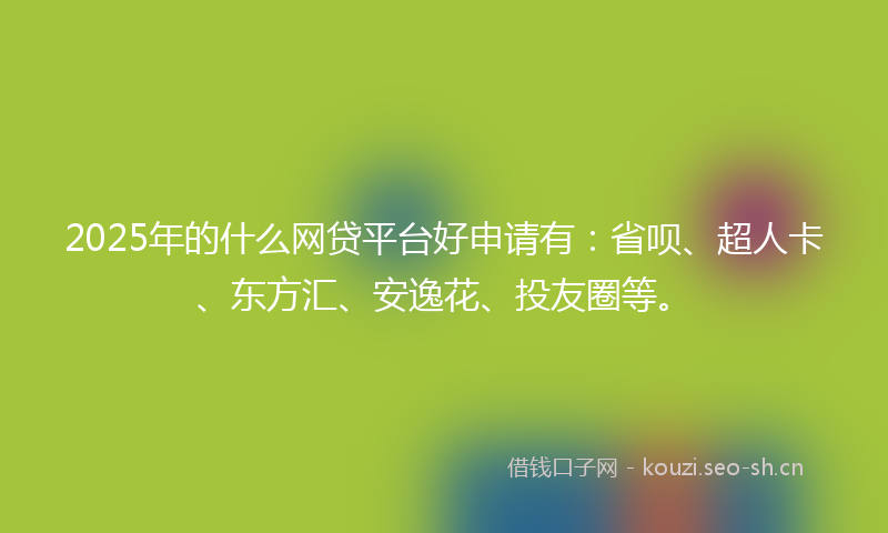 2025年的什么网贷平台好申请有：省呗、超人卡、东方汇、安逸花、投友圈等。