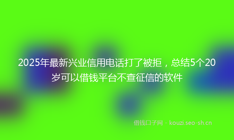 2025年最新兴业信用电话打了被拒，总结5个20岁可以借钱平台不查征信的软件