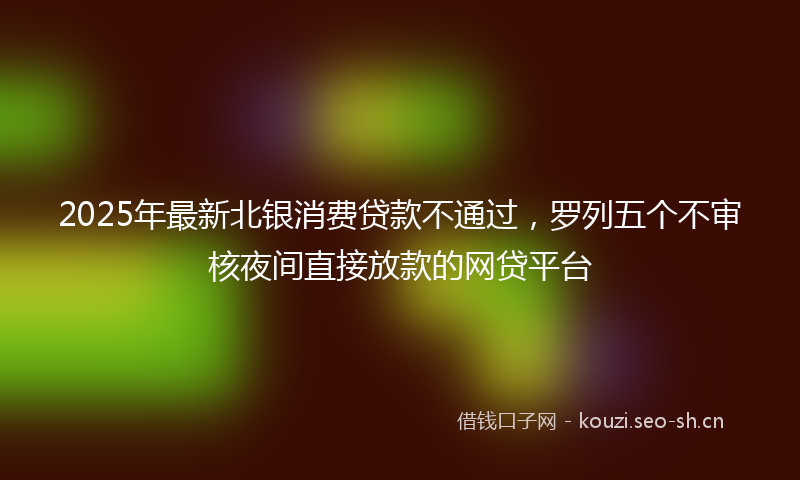 2025年最新北银消费贷款不通过，罗列五个不审核夜间直接放款的网贷平台