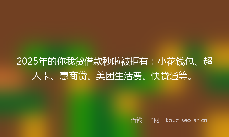 2025年的你我贷借款秒啦被拒有：小花钱包、超人卡、惠商贷、美团生活费、快贷通等。