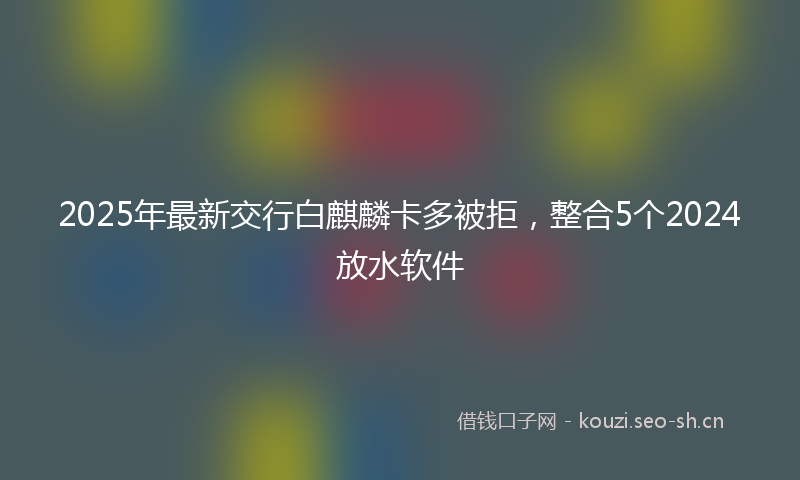 2025年最新交行白麒麟卡多被拒,整合5个2024放水软件