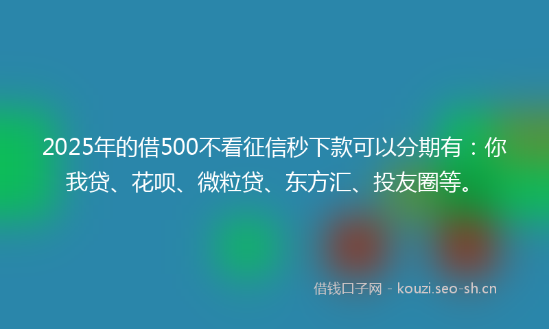 2025年的借500不看征信秒下款可以分期有：你我贷、花呗、微粒贷、东方汇、投友圈等。