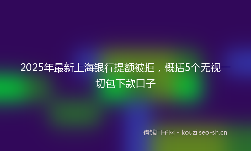 2025年最新上海银行提额被拒，概括5个无视一切包下款口子
