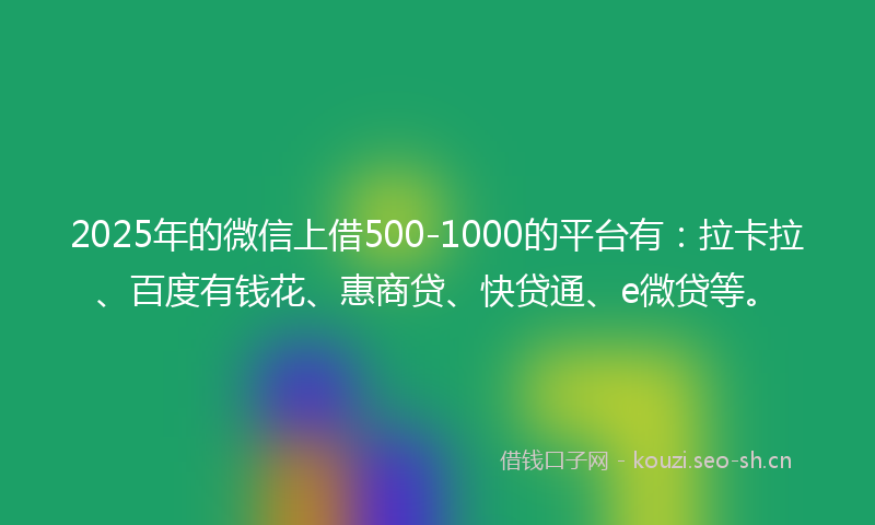 2025年的微信上借500-1000的平台有:拉卡拉、百度有钱花、惠商贷、快贷通、e微贷等。