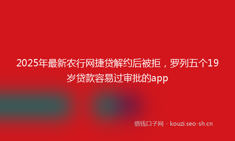 2025年最新农行网捷贷解约后被拒，罗列五个19岁贷款容易过审批的app