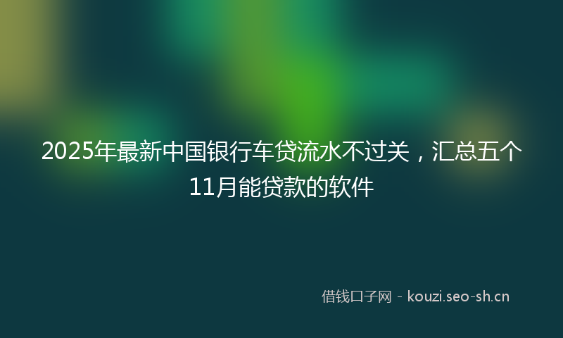 2025年最新中国银行车贷流水不过关，汇总五个11月能贷款的软件