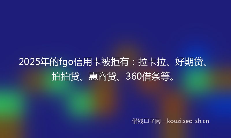 2025年的fgo信用卡被拒有：拉卡拉、好期贷、拍拍贷、惠商贷、360借条等。