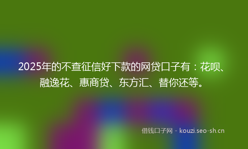 2025年的不查征信好下款的网贷口子有：花呗、融逸花、惠商贷、东方汇、替你还等。