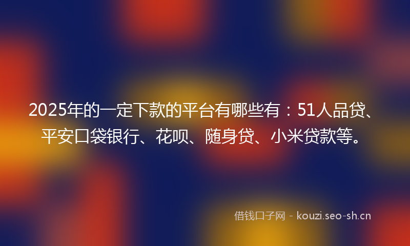 2025年的一定下款的平台有哪些有：51人品贷、平安口袋银行、花呗、随身贷、小米贷款等。