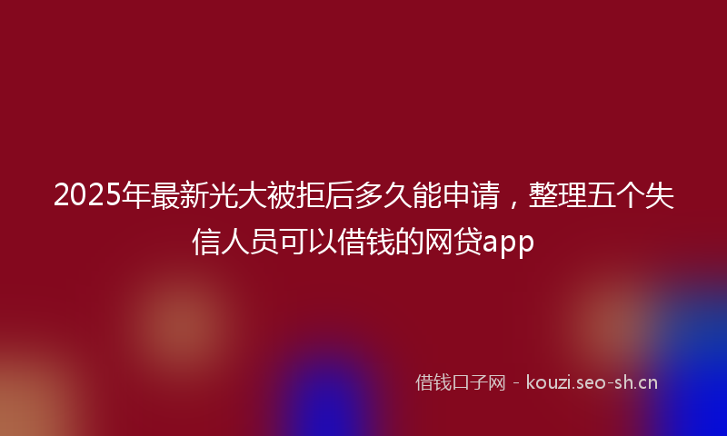 2025年最新光大被拒后多久能申请，整理五个失信人员可以借钱的网贷app