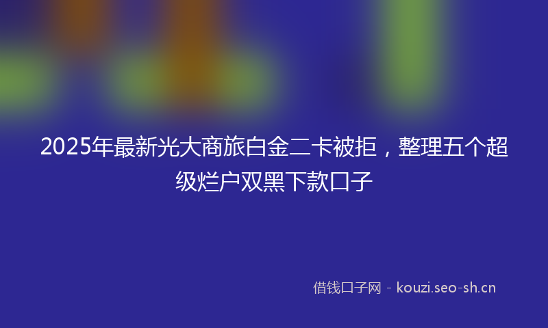 2025年最新光大商旅白金二卡被拒，整理五个超级烂户双黑下款口子