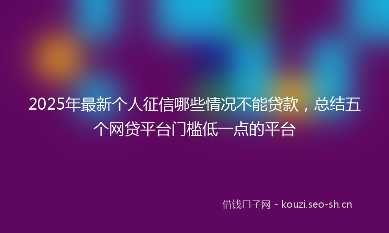 2025年最新个人征信哪些情况不能贷款，总结五个网贷平台门槛低一点的平台