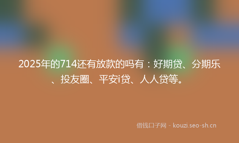 2025年的714还有放款的吗有：好期贷、分期乐、投友圈、平安i贷、人人贷等。