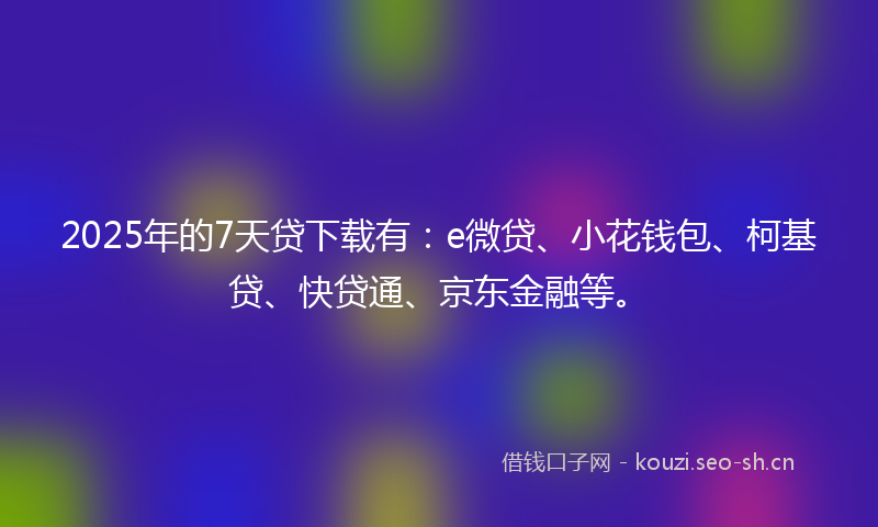 2025年的7天贷下载有：e微贷、小花钱包、柯基贷、快贷通、京东金融等。