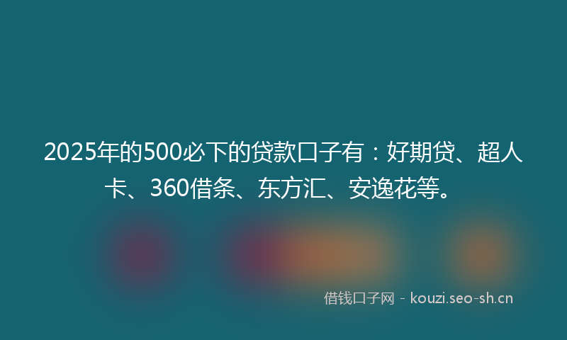 2025年的500必下的贷款口子有：好期贷、超人卡、360借条、东方汇、安逸花等。