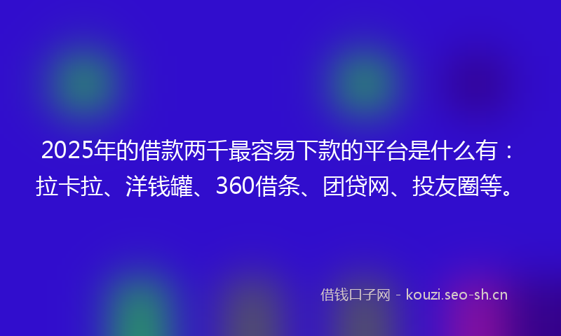 2025年的借款两千最容易下款的平台是什么有:拉卡拉、洋钱罐、360借条、团贷网、投友圈等。