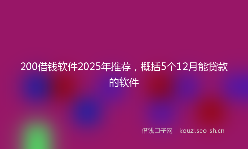 200借钱软件2025年推荐，概括5个12月能贷款的软件