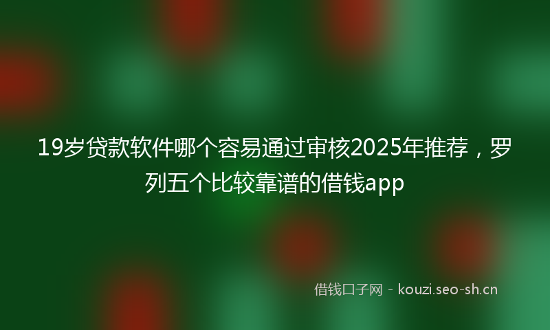 19岁贷款软件哪个容易通过审核2025年推荐，罗列五个比较靠谱的借钱app