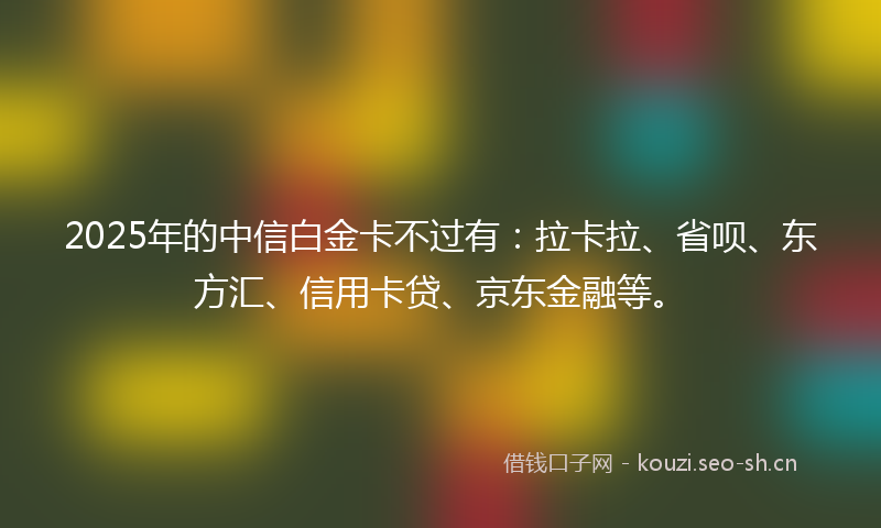 2025年的中信白金卡不过有：拉卡拉、省呗、东方汇、信用卡贷、京东金融等。