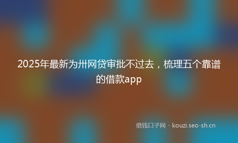 2025年最新为卅网贷审批不过去，梳理五个靠谱的借款app