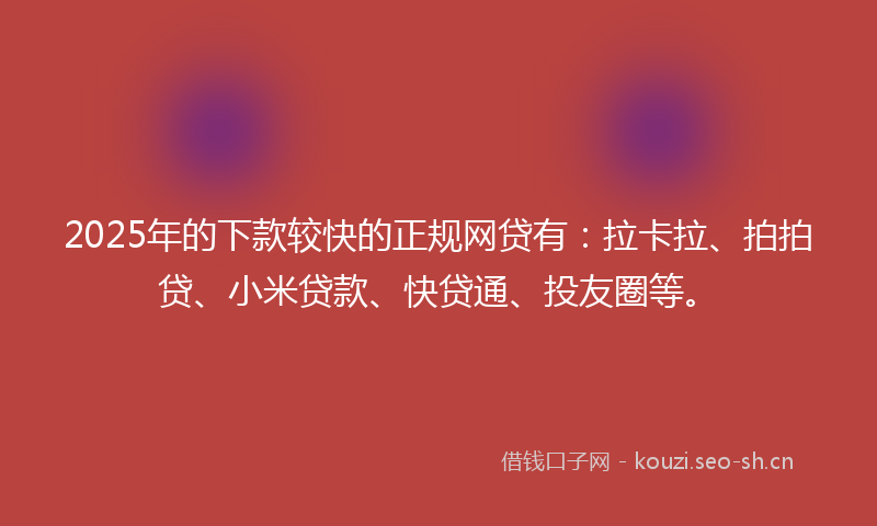 2025年的下款较快的正规网贷有：拉卡拉、拍拍贷、小米贷款、快贷通、投友圈等。