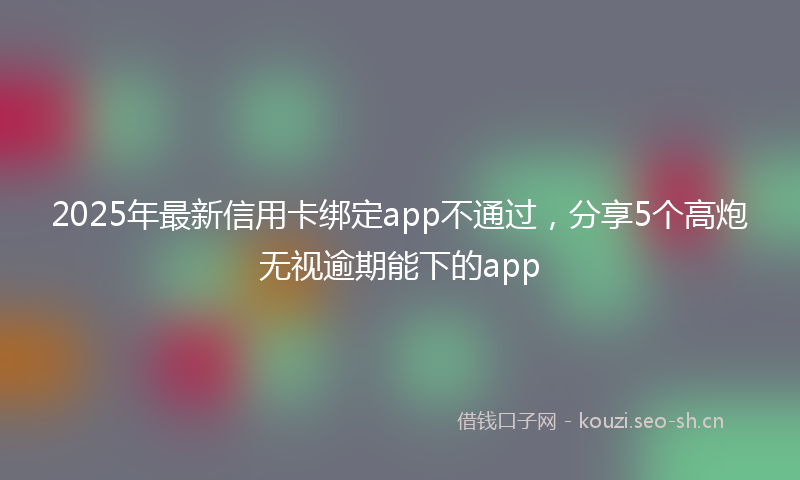 2025年最新信用卡绑定app不通过，分享5个高炮无视逾期能下的app