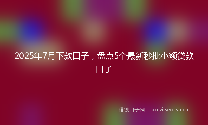2025年7月下款口子，盘点5个最新秒批小额贷款口子