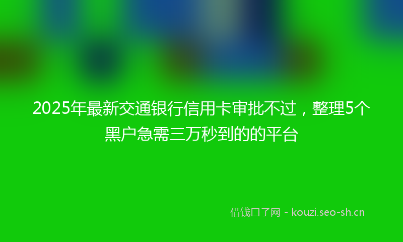 2025年最新交通银行信用卡审批不过，整理5个黑户急需三万秒到的的平台