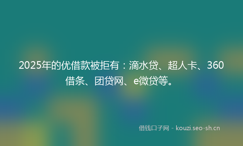2025年的优借款被拒有：滴水贷、超人卡、360借条、团贷网、e微贷等。