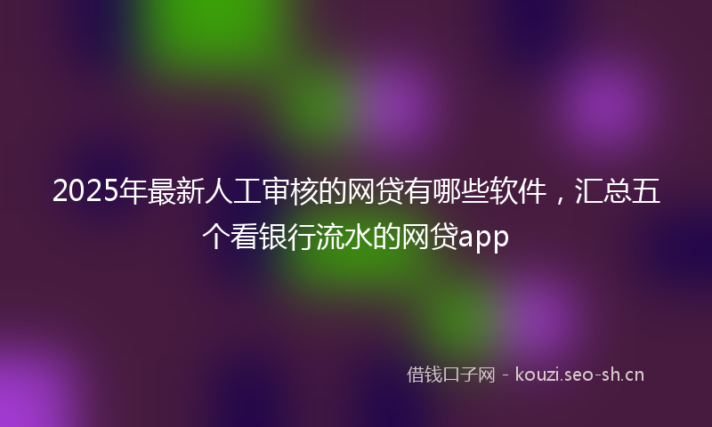 2025年最新人工审核的网贷有哪些软件,汇总五个看银行流水的网贷app