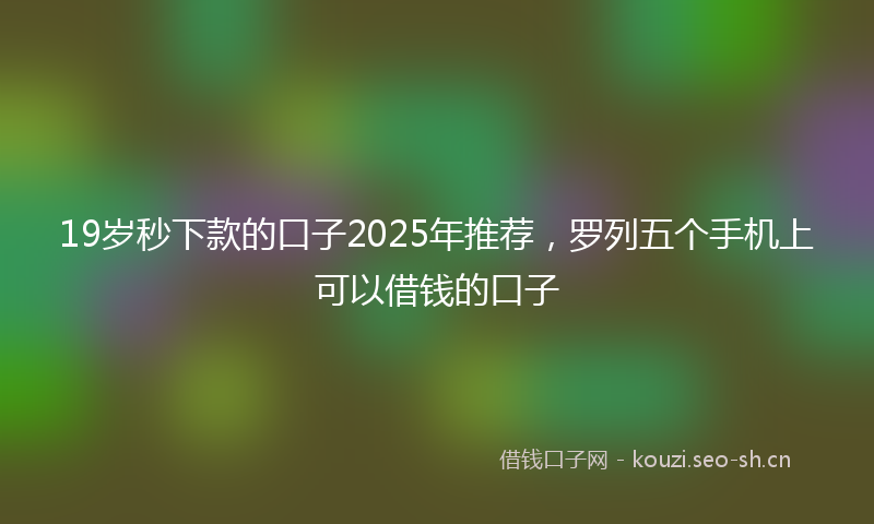 19岁秒下款的口子2025年推荐，罗列五个手机上可以借钱的口子