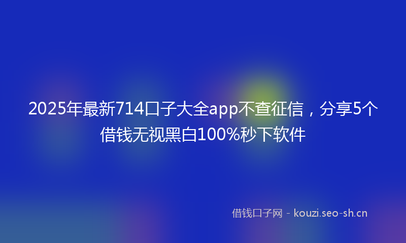 2025年最新714口子大全app不查征信，分享5个借钱无视黑白100%秒下软件