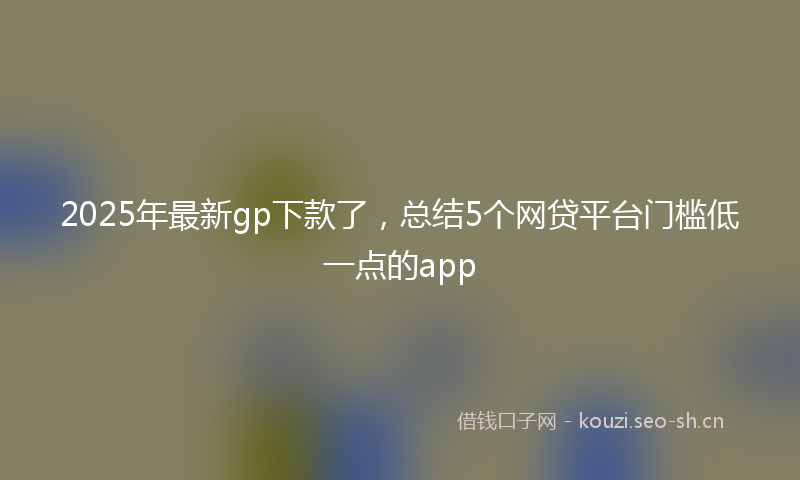 2025年最新gp下款了，总结5个网贷平台门槛低一点的app