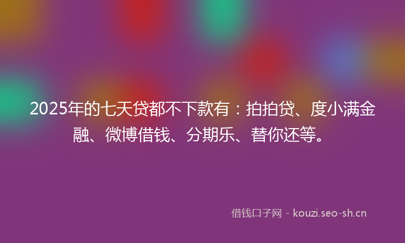 2025年的七天贷都不下款有：拍拍贷、度小满金融、微博借钱、分期乐、替你还等。