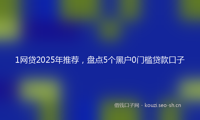 1网贷2025年推荐，盘点5个黑户0门槛贷款口子