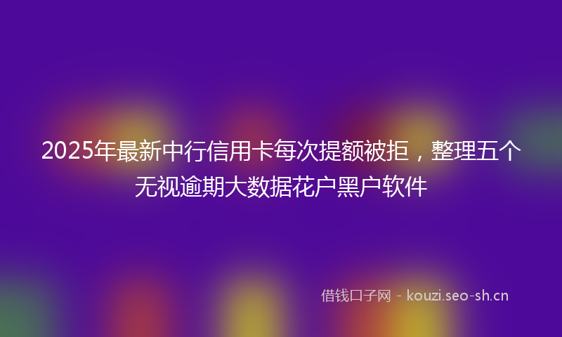 2025年最新中行信用卡每次提额被拒，整理五个无视逾期大数据花户黑户软件