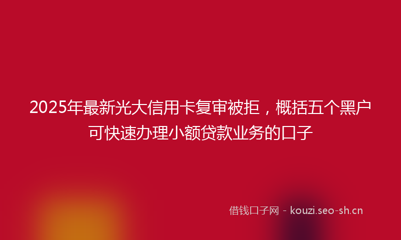 2025年最新光大信用卡复审被拒，概括五个黑户可快速办理小额贷款业务的口子